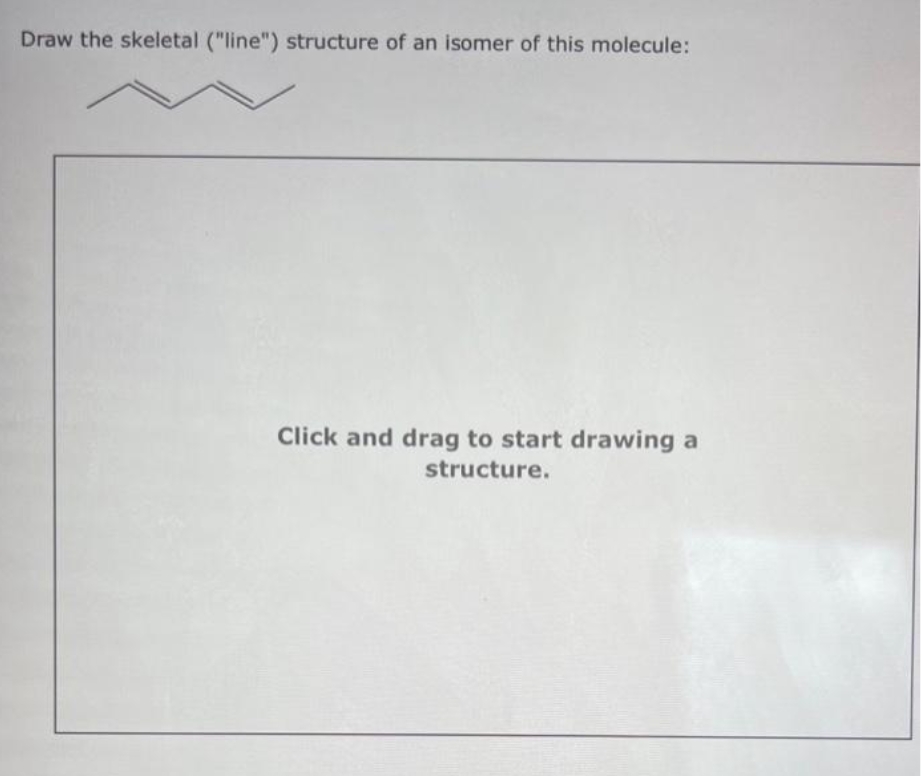 Draw the skeletal ("line") structure of an isomer of this molecule:
Click and drag to start drawing a
structure.