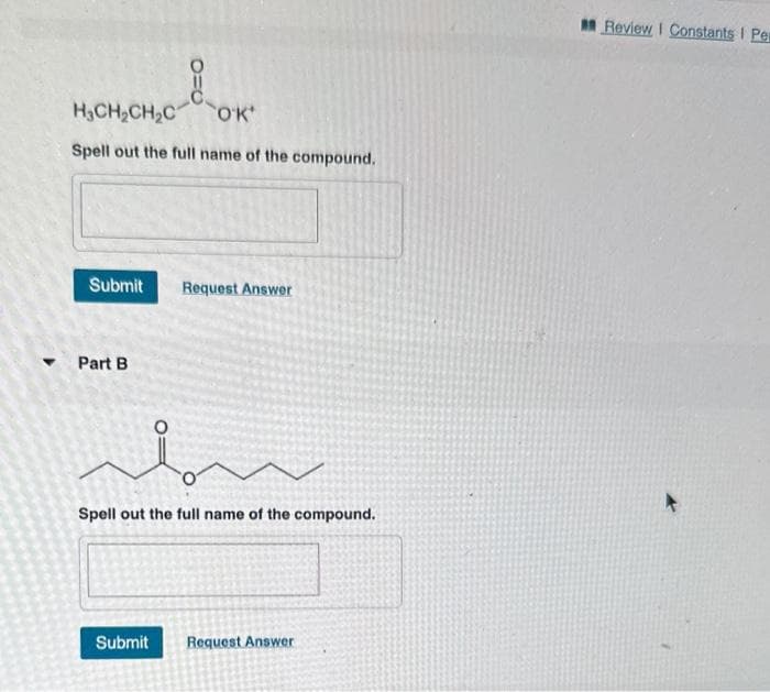 O=O
H₂CH₂CH₂C
OK*
Spell out the full name of the compound.
Submit Request Answer
Part B
Spell out the full name of the compound.
Submit Request Answer
Review I Constants I Per