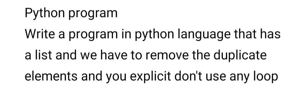 Python program
Write a program in python language that has
a list and we have to remove the duplicate
elements and you explicit don't use any loop
