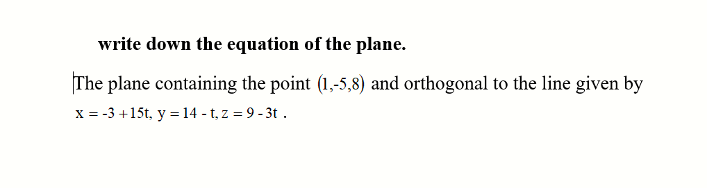 write down the equation of the plane.
The plane containing the point (1,-5,8) and orthogonal to the line given by
X = -3 +15t, y = 14 - t, z = 9 - 3t .
