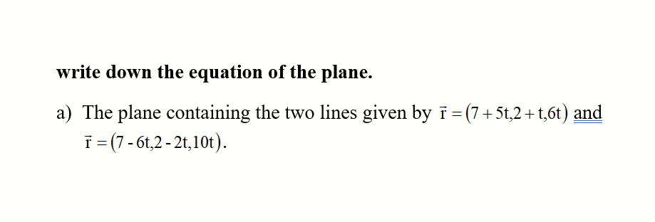 write down the equation of the plane.
a) The plane containing the two lines given by i = (7 + 5t,2 + t,6t) and
T= (7 - 6t,2 - 2t,10t).
