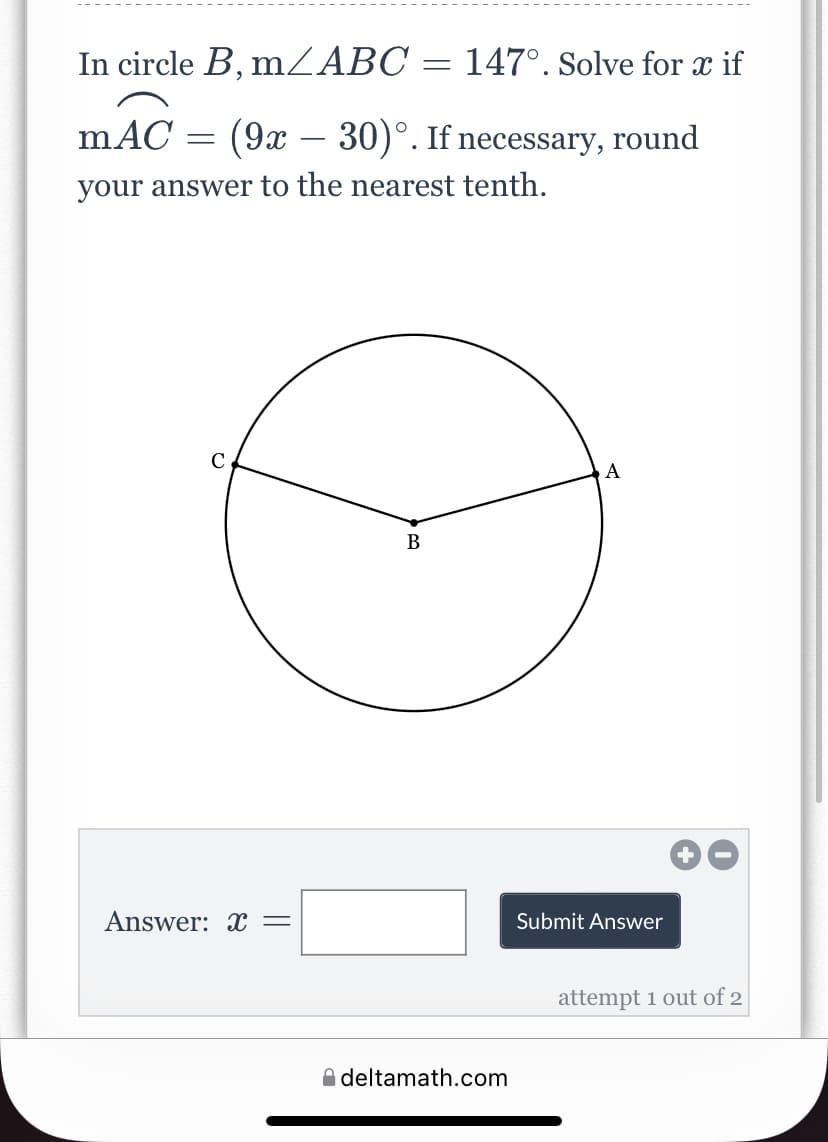 In circle B, mZABC = 147°. Solve for x if
mAC = (9x – 30)°. If necessary, round
-
your answer to the nearest tenth.
C
A
В
Answer: x =
Submit Answer
attempt 1 out of 2
A deltamath.com
