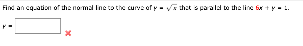 Find an equation of the normal line to the curve of y = Vx that is parallel to the line 6x + y = 1.
y =
