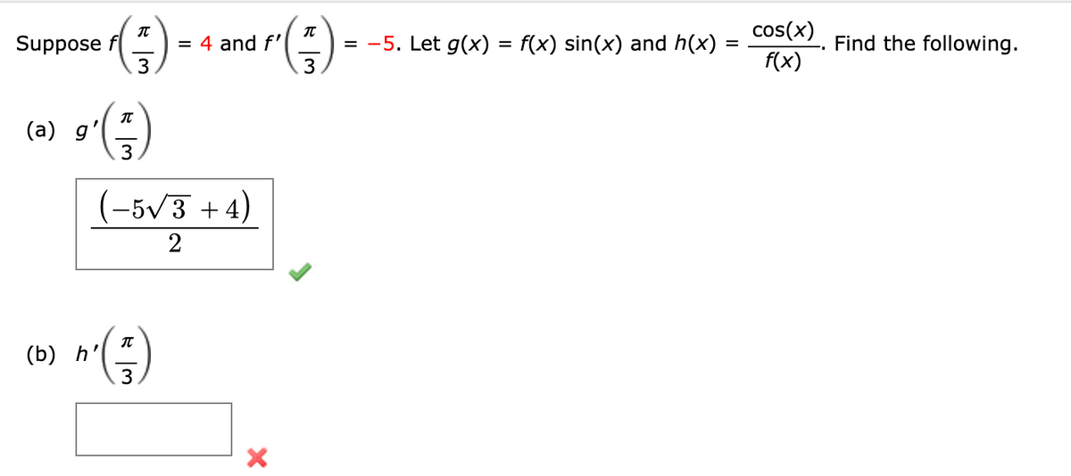 cos(x)
= -5. Let g(x) = f(x) sin(x) and h(x)
3
Suppose
= 4 and f'
Find the following.
f(x)
(a) g'
3
)
(-5V3 +4)
2
()
(b)
h'
3
