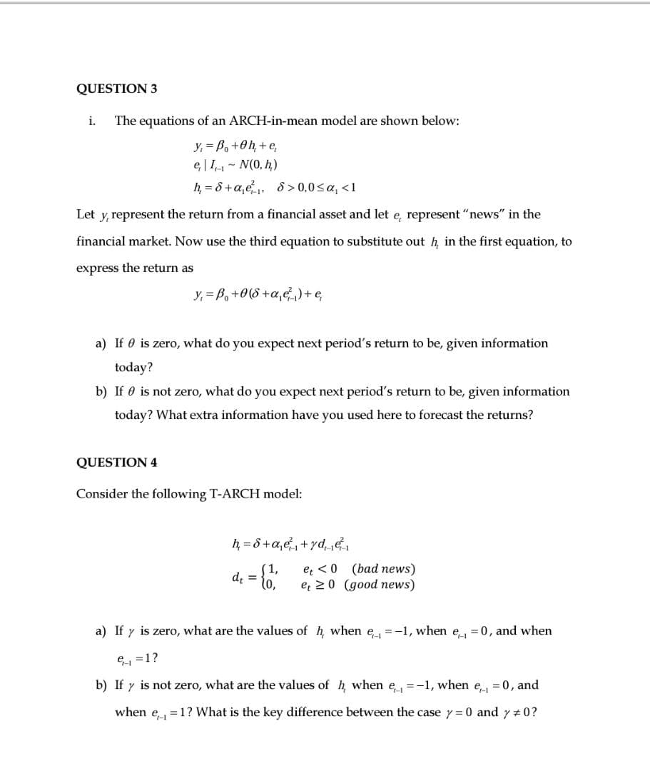 Consider the following T-ARCH model:
h = 8+a,e,+yde.
(1,
e, <0 (bad news)
de
e, 20 (good news)
a) If y is zero, what are the values of h, when e=-1, when e, =0, and when
E =1?
b) If y is not zero, what are the values of h when e=-1, when e = 0, and
%3D
when e=1? What is the key difference between the case y 0 and y #0?
