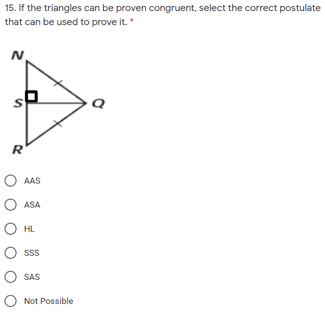 15. If the triangles can be proven congruent, select the correct postulate
that can be used to prove it. *
R
AAS
ASA
HL
SSS
SAS
Not Possible
