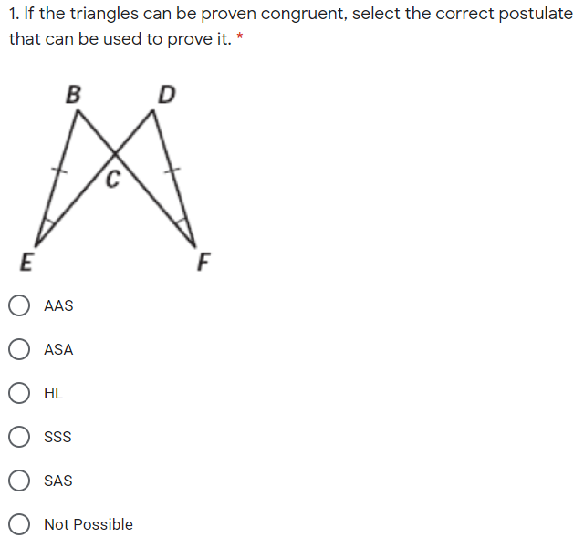 1. If the triangles can be proven congruent, select the correct postulate
that can be used to prove it. *
B
E
AAS
ASA
HL
SS
SAS
Not Possible

