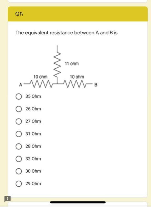 Q1\
The equivalent resistance between A and B is
11 ohm
10 ohm
10 ohm
A W
35 Ohm
26 Ohm
27 Ohm
31 Ohm
28 Ohm
32 Ohm
30 Ohm
29 Ohm
