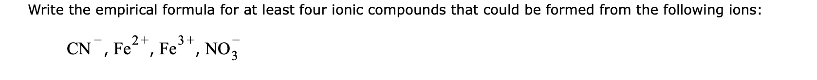 Write the empirical formula for at least four ionic compounds that could be formed from the following ions:
CN¯, Fe²*, Fe³*, NO,
