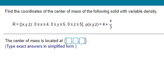 Find the coordinates of the center of mass of the following solid with variable density.
R= {(x.y.z): 0sxs4, 0 s ys 5, 0szs 5); p(x.y.z) = 4 +
The center of mass is located at (
(Type exact answers in simplified form.)
