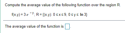 Compute the average value of the following function over the region R.
f(x.y) = 3 eY; R={(x,y): 0sxs9, 0sys In 3}
The average value of the function is.
