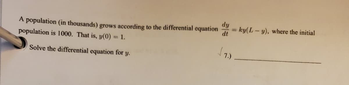 A population (in thousands) grows according to the differential equation
population is 1000. That is, y(0)
= ky(L-y), where the initial
dt
= 1.
Solve the differential equation for y.
