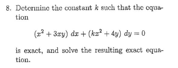 8. Dotcrinino the constantk such that the cqua-
tion
(x2 + 3xy) dx + (kx² + 4y) dy = 0
is exact, and solve the resulting exact equa-
tion.
