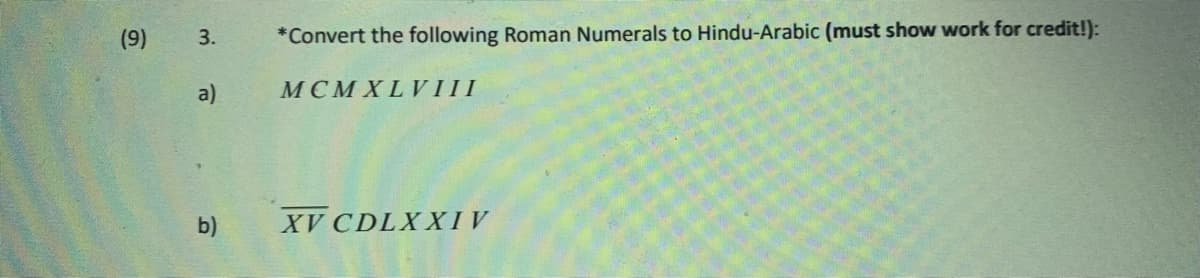 (9)
*Convert the following Roman Numerals to Hindu-Arabic (must show work for credit!):
3.
a)
MCMXLVIII
b)
XV CDLXXIV
