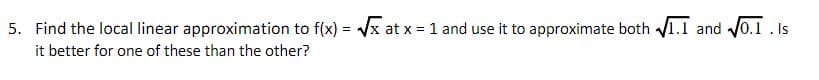 5. Find the local linear approximation to f(x) = Vx at x = 1 and use it to approximate both 1.1 and v0.1 . Is
it better for one of these than the other?
