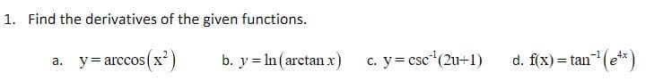 1. Find the derivatives of the given functions.
a. y= arccos(x)
b. y = In(arctan x)
c. y= csc (2u+1)
d. f(x) = tan (e**)
