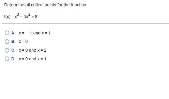 Determine all critical points for the function.
f(x) = x³ - 3x? + 8
O A. x= - 1 and x= 1
O B. x= 0
O C. x= 0 and x = 2
O D. x= 0 and x= 1

