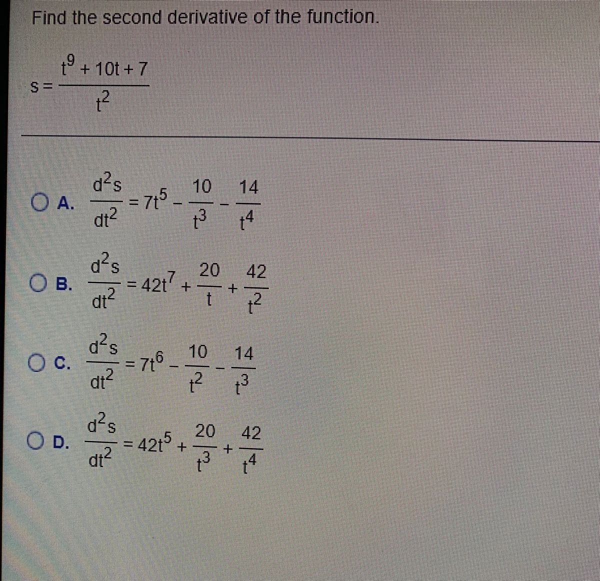 Find the second derivative of the function.
(9+10t+7
d²s
10
14
A.
)A.
- 715
7th
2.
S.
20
42
O B.
= 42t +
dt
1014
O C.
76
dt?
20
42
OD.
42t +
.2
