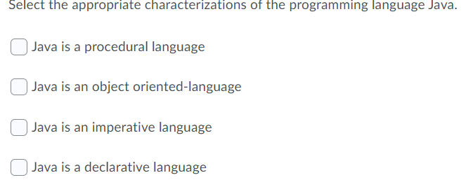 Select the appropriate characterizations of the programming language Java.
Java is a procedural language
Java is an object oriented-language
Java is an imperative language
Java is a declarative language
