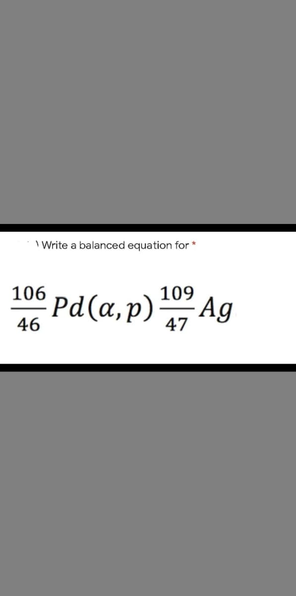 I Write a balanced equation for *
106 pd(a,p)
109
46
47
