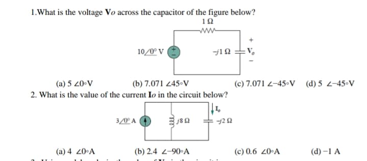 1.What is the voltage Vo across the capacitor of the figure below?
10
10/0° V
(a) 5 20•V
(b) 7.071 245 V
(c) 7.071 2-45•V
(d) 5 2-45°V
2. What is the value of the current Io in the circuit below?
3/0º A
(a) 4 20•A
(b) 2.4 2-90 A
(c) 0.6 20ºA
(d) -1 А
