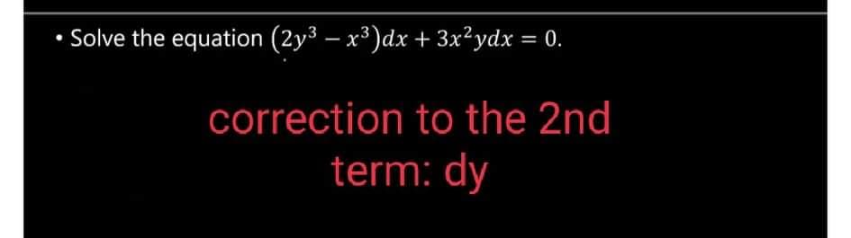 Solve the equation (2y3 – x³)dx + 3x²ydx = 0.
%3D
correction to the 2nd
term: dy
