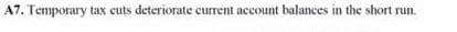 A7. Temporary tax cuts deteriorate current account balances in the short run.
