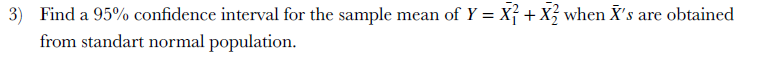 3) Find a 95% confidence interval for the sample mean of Y = Xỉ + X; when X's are obtained
from standart normal population.
