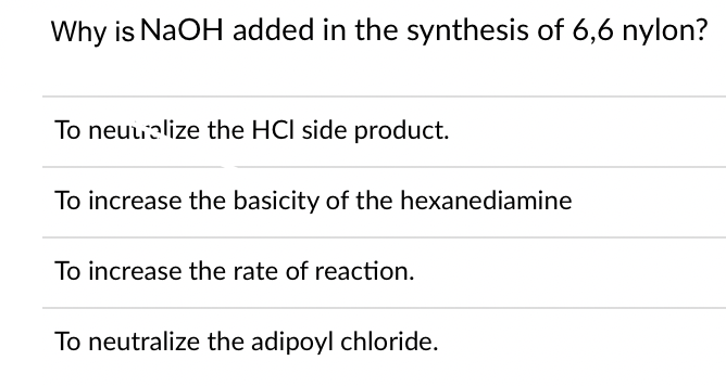 Why is NaOH added in the synthesis of 6,6 nylon?
To neuualize the HCl side product.
To increase the basicity of the hexanediamine
To increase the rate of reaction.
To neutralize the adipoyl chloride.
