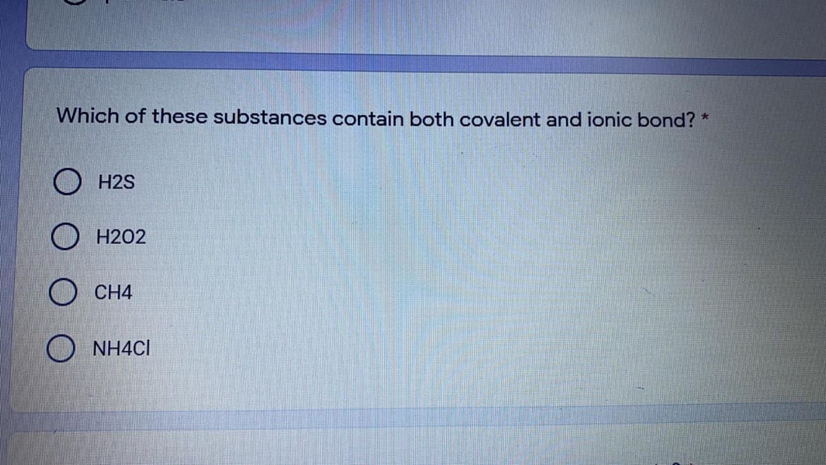 Which of these substances contain both covalent and ionic bond? *
H2S
H2O2
O CH4
O NH4CI
