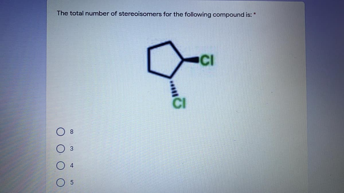 The total number of stereoisomers for the following compound is: *
CI
8.
3.
4.
5.
