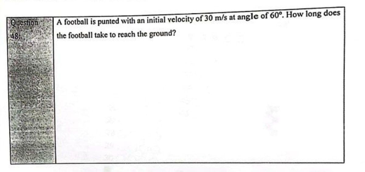 A football is punted with an initial velocity of 30 m/s at angle of 60°. How long does
the football take to reach the ground?
Question
48
