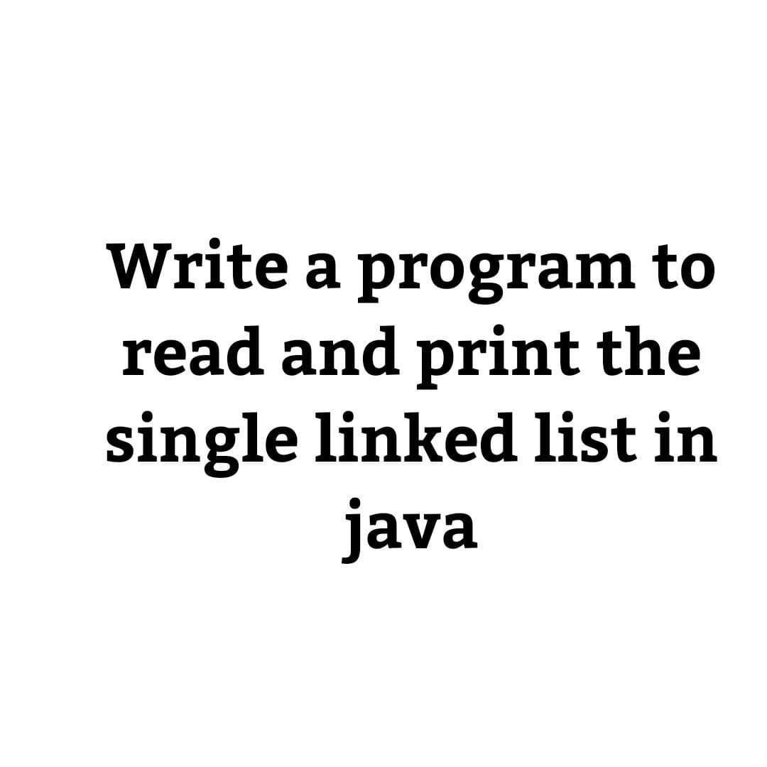 Write a program to
read and print the
single linked list in
java