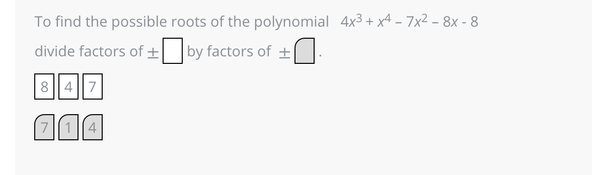 To find the possible roots of the polynomial 4x³ + x4 – 7x² − 8x - 8
divide factors of
by factors of +
8
4 7
|71|4