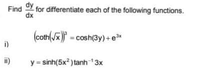 Find Y for differentiate each of the following functions.
dx
(coth(x) = cosh(3y)+e*
i)
ii)
y = sinh(5x? ) tanh 3x
