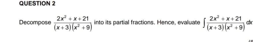 QUESTION 2
Decompose
2x2 + x+21
into its partial fractions. Hence, evaluate | -
2x2 + x+21
dx
(x+3)(x² +9)
(x +3) (x² +9)
