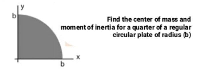 b
Find the center of mass and
moment of inertia for a quarter of a regular
circular plate of radius (b)
