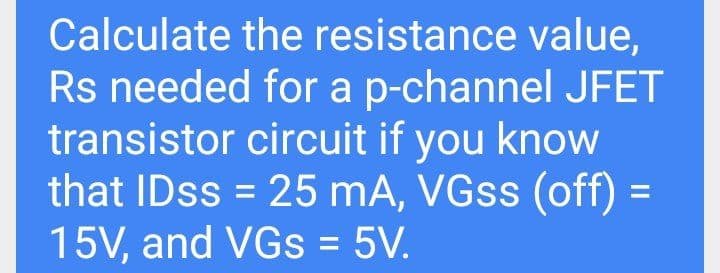 Calculate the resistance value,
Rs needed for a p-channel JFET
transistor circuit if you know
that IDss = 25 mA, VGSS (off) =
15V, and VGs = 5V.
%3D
