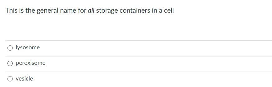 This is the general name for all storage containers in a cell
O lysosome
O peroxisome
O vesicle
