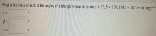 What is the value of each of the angles of a triangle whose sides are a = 87, b = 139, and c 180 cm in length?
y =
