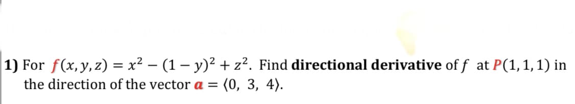 |1) For f(x,y,z) = x² – (1 – y)² + z?. Find directional derivative of f at P(1,1,1) in
(0, 3, 4).
the direction of the vector a =
