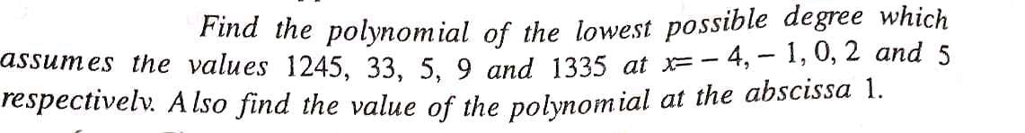 Find the polynomial of the lowest possible degree which
assumes the values 1245, 33, 5. 9 and 1335 at =- 4, - 1, 0, 2 and 5
respectivelv. A Iso find the value of the polynomial at the abscissa 1.
