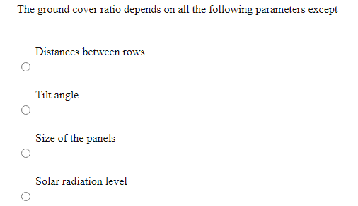 The ground cover ratio depends on all the following parameters except
Distances between rows
Tilt angle
Size of the panels
Solar radiation level
