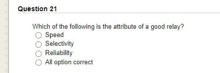 Quèstion 21
Which of the following is the attribute of a good relay?
Speed
Selectivity
Reliability
All option correct
