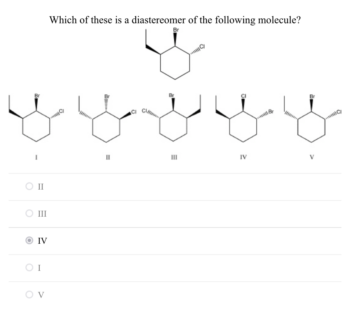 Which of these is a diastereomer of the following molecule?
Br
Br
Br
II
III
IV
V
II
III
IV
I
V
