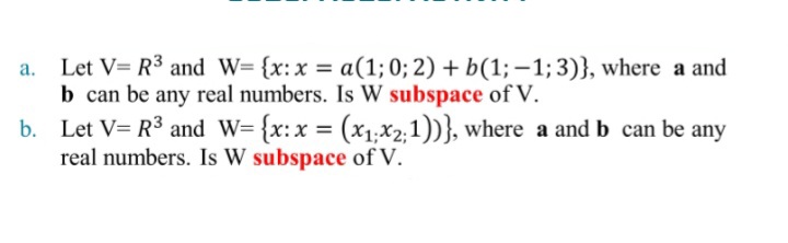 Let V= R3 and W= {x:x = a(1; 0; 2) + b(1; –1;3)}, where a and
b can be any real numbers. Is W subspace of V.
b. Let V= R3 and W= {x:x = (x1:x2;1))}, where a and b can be any
real numbers. Is W subspace of V.
%3D
