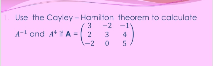 Use the Cayley – Hamilton theorem to calculate
3
-2 -1
A-1 and Aª if A =
3
4
-2
