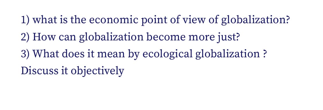 1) what is the economic point of view of globalization?
2) How can globalization become more just?
3) What does it mean by ecological globalization ?
Discuss it objectively
