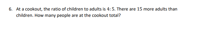 6. At a cookout, the ratio of children to adults is 4: 5. There are 15 more adults than
children. How many people are at the cookout total?
