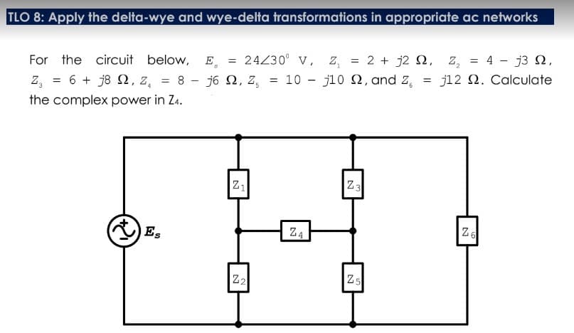 TLO 8: Apply the delta-wye and wye-delta transformations in appropriate ac networks
For the circuit below, E = 24Z30° v, z, = 2 + j2 2, z, = 4 - j3 N,
6+ j8 Ω, Z,
= 8 - j6 2, z,
= 10 - j10 2, and Z,
j12 2. Calculate
z,
the complex power in Za.
Z1
Z3
Z4
Zs
